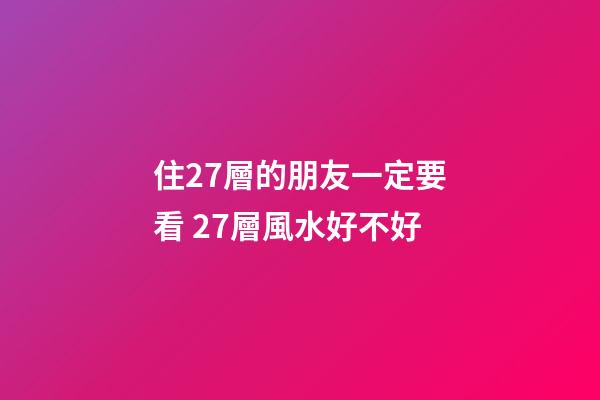 住27層的朋友一定要看 27層風水好不好